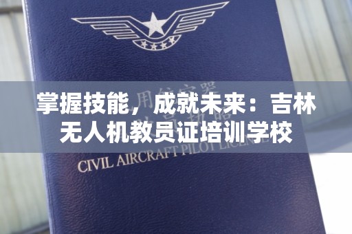 掌握技能，成就未来：吉林无人机教员证培训学校