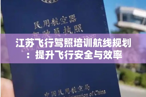 江苏飞行驾照培训航线规划：提升飞行安全与效率