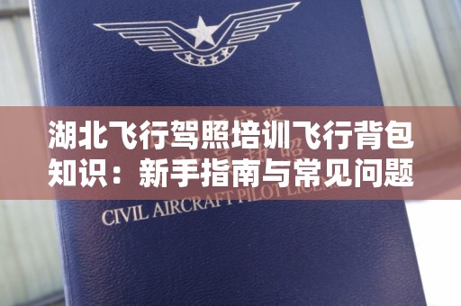湖北飞行驾照培训飞行背包知识：新手指南与常见问题解答