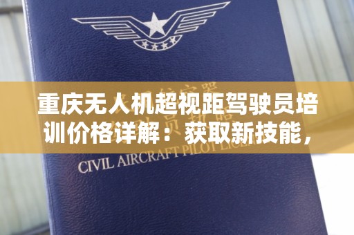 重庆无人机超视距驾驶员培训价格详解：获取新技能，掌握未来