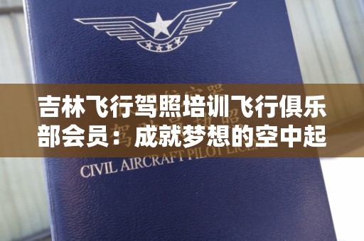 吉林飞行驾照培训飞行俱乐部会员：成就梦想的空中起点