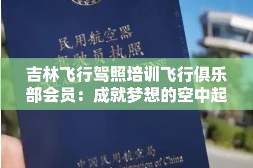 吉林飞行驾照培训飞行俱乐部会员：成就梦想的空中起点
