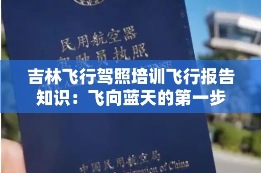 吉林飞行驾照培训飞行报告知识：飞向蓝天的第一步