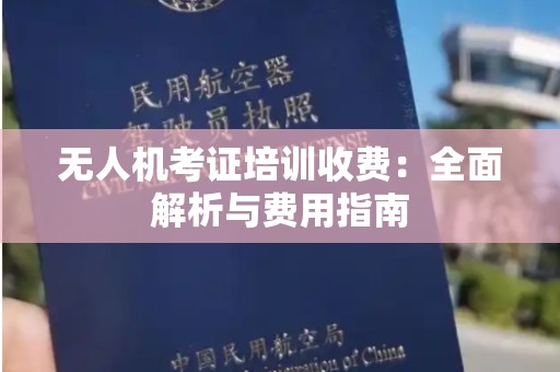 无人机考证培训收费：全面解析与费用指南