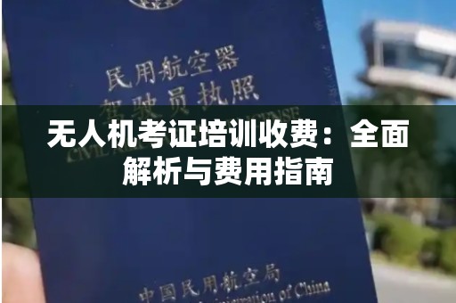 无人机考证培训收费：全面解析与费用指南