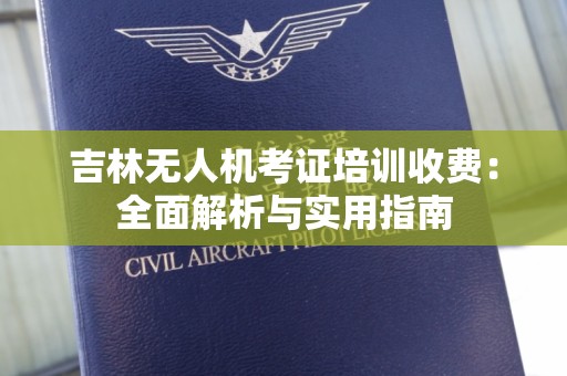 吉林无人机考证培训收费：全面解析与实用指南