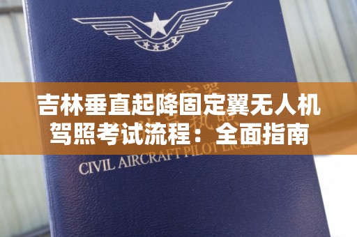 吉林垂直起降固定翼无人机驾照考试流程：全面指南