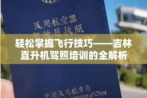 轻松掌握飞行技巧——吉林直升机驾照培训的全解析