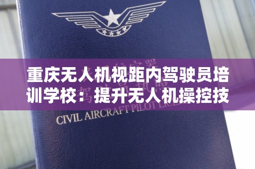 重庆无人机视距内驾驶员培训学校：提升无人机操控技能的理想选择