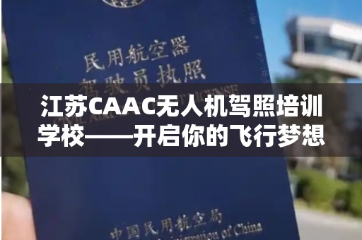江苏CAAC无人机驾照培训学校——开启你的飞行梦想