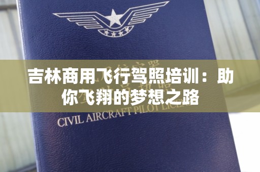 吉林商用飞行驾照培训：助你飞翔的梦想之路