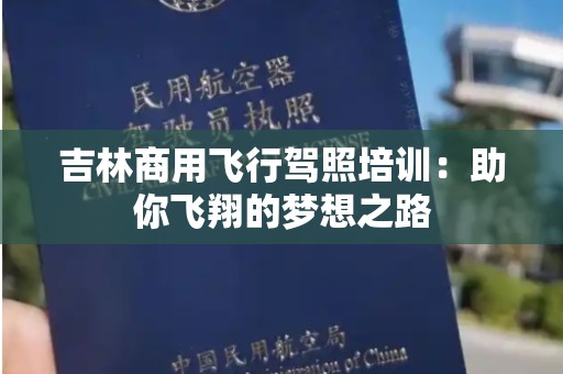 吉林商用飞行驾照培训：助你飞翔的梦想之路