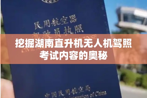 挖掘湖南直升机无人机驾照考试内容的奥秘