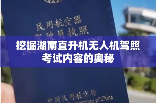 挖掘湖南直升机无人机驾照考试内容的奥秘