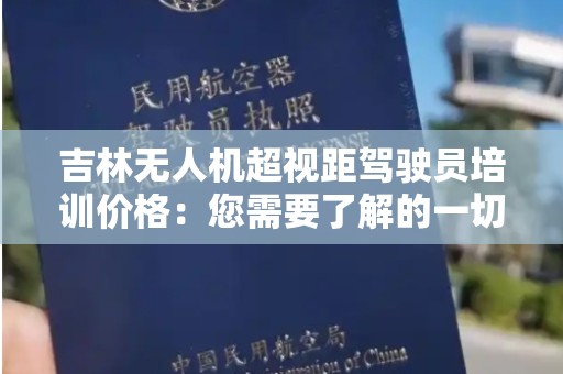 吉林无人机超视距驾驶员培训价格：您需要了解的一切