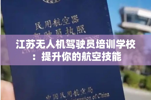 江苏无人机驾驶员培训学校：提升你的航空技能