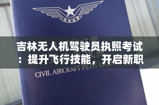 吉林无人机驾驶员执照考试：提升飞行技能，开启新职业生涯