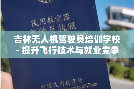 吉林无人机驾驶员培训学校- 提升飞行技术与就业竞争力的理想选择