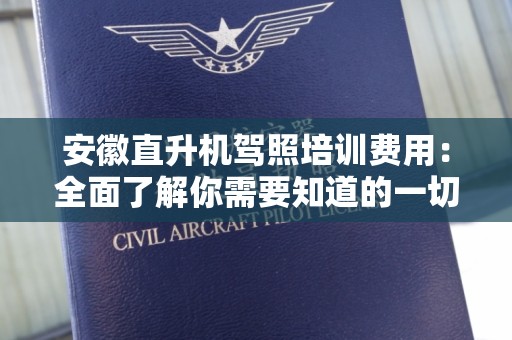 安徽直升机驾照培训费用：全面了解你需要知道的一切