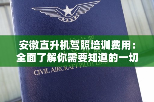安徽直升机驾照培训费用：全面了解你需要知道的一切
