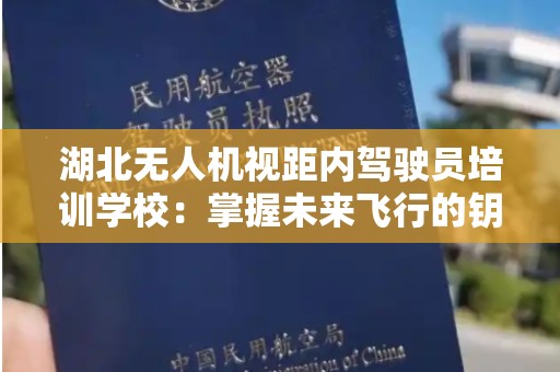 湖北无人机视距内驾驶员培训学校：掌握未来飞行的钥匙