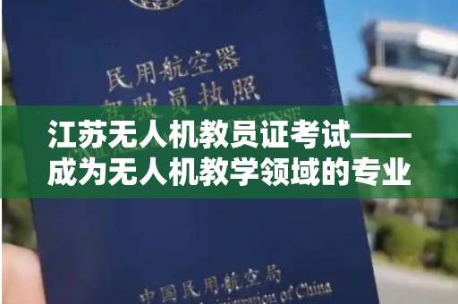 江苏无人机教员证考试——成为无人机教学领域的专业人才