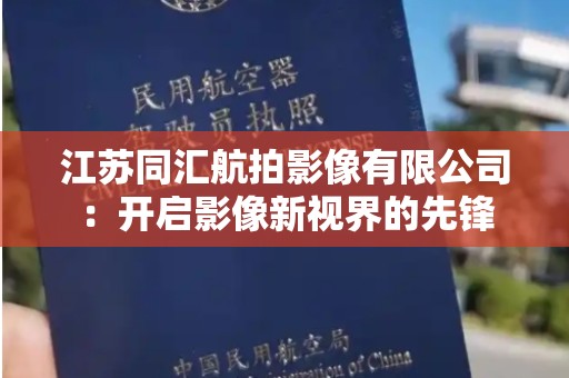 江苏同汇航拍影像有限公司：开启影像新视界的先锋