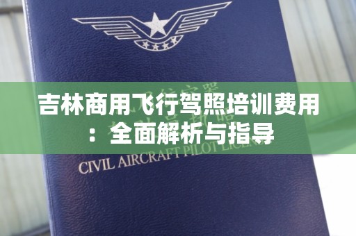 吉林商用飞行驾照培训费用：全面解析与指导
