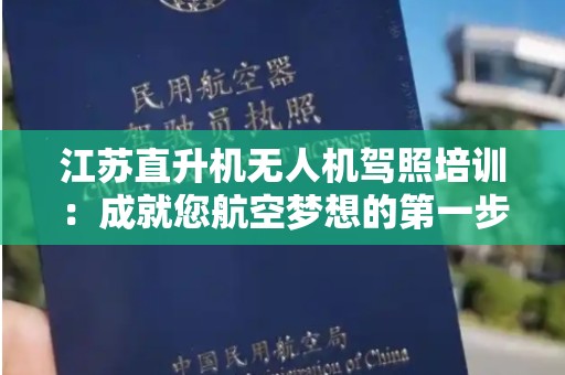 江苏直升机无人机驾照培训：成就您航空梦想的第一步