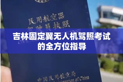 吉林固定翼无人机驾照考试的全方位指导