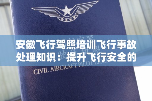 安徽飞行驾照培训飞行事故处理知识：提升飞行安全的重要指南