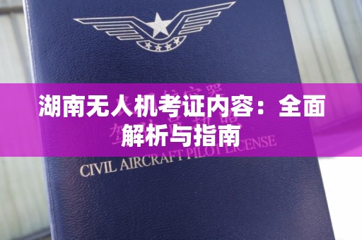 湖南无人机考证内容：全面解析与指南