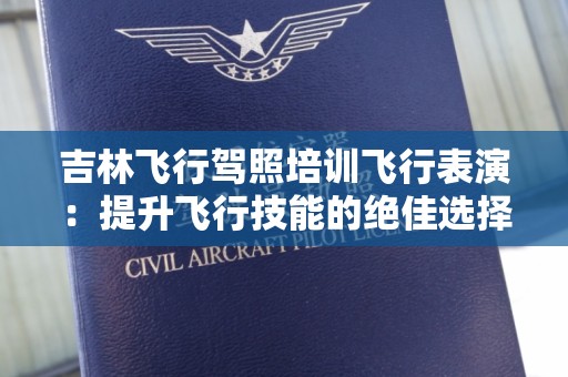 吉林飞行驾照培训飞行表演：提升飞行技能的绝佳选择