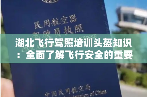 湖北飞行驾照培训头盔知识：全面了解飞行安全的重要性