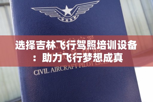 选择吉林飞行驾照培训设备：助力飞行梦想成真