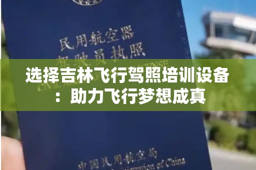 选择吉林飞行驾照培训设备：助力飞行梦想成真
