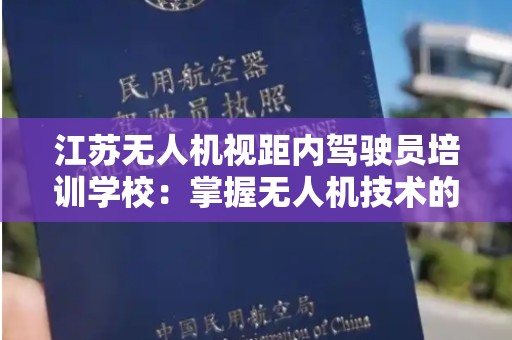 江苏无人机视距内驾驶员培训学校：掌握无人机技术的未来之路