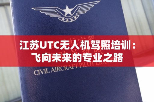 江苏UTC无人机驾照培训：飞向未来的专业之路