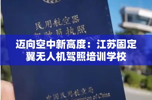 迈向空中新高度：江苏固定翼无人机驾照培训学校