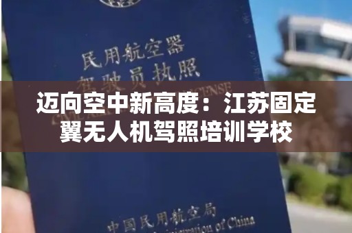 迈向空中新高度：江苏固定翼无人机驾照培训学校