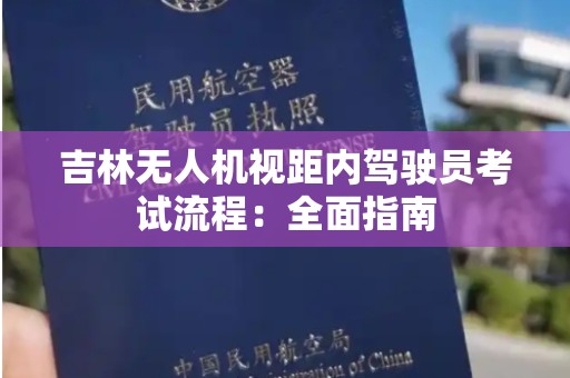 吉林无人机视距内驾驶员考试流程：全面指南