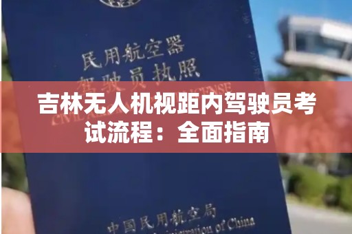 吉林无人机视距内驾驶员考试流程：全面指南