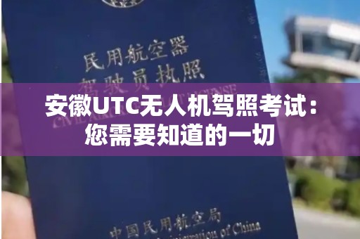 安徽UTC无人机驾照考试：您需要知道的一切