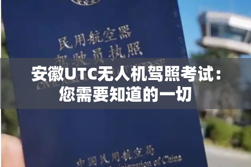 安徽UTC无人机驾照考试：您需要知道的一切