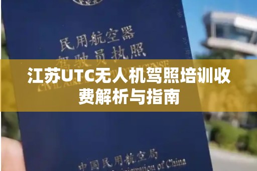 江苏UTC无人机驾照培训收费解析与指南