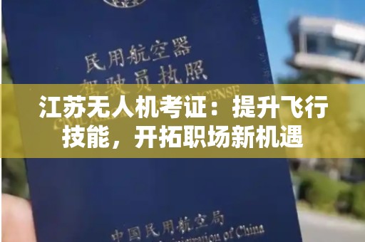 江苏无人机考证：提升飞行技能，开拓职场新机遇