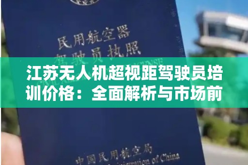 江苏无人机超视距驾驶员培训价格：全面解析与市场前景