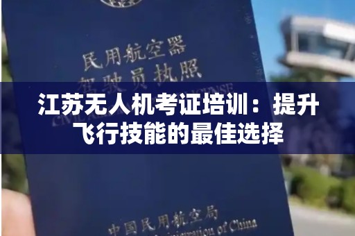 江苏无人机考证培训：提升飞行技能的最佳选择