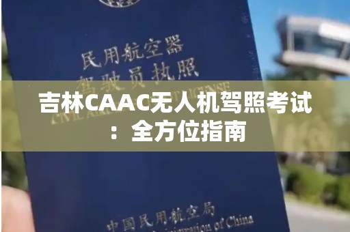 吉林CAAC无人机驾照考试：全方位指南