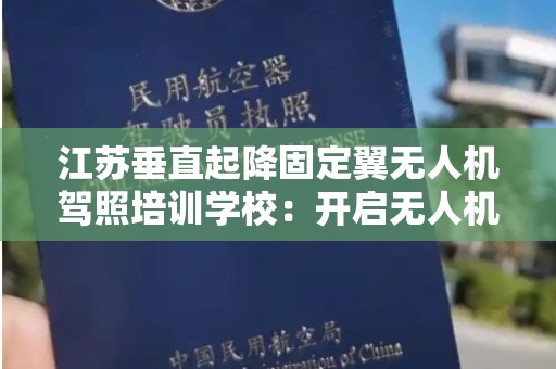 江苏垂直起降固定翼无人机驾照培训学校：开启无人机飞行之旅
